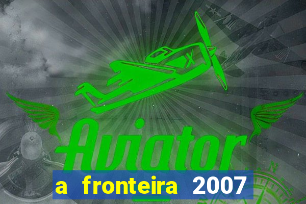 a fronteira 2007 filme completo download